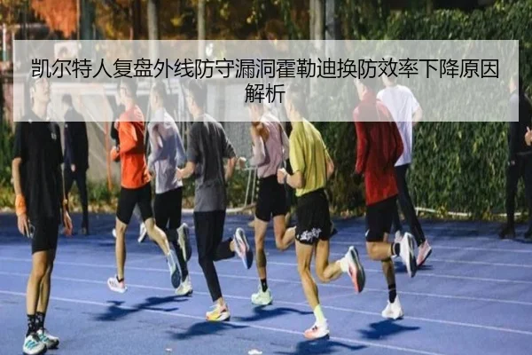 凯尔特人复盘外线防守漏洞霍勒迪换防效率下降原因解析