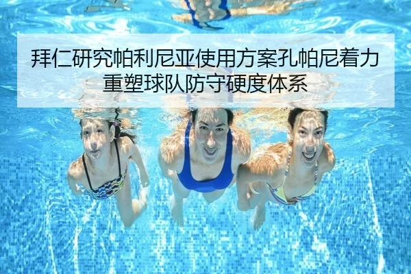 拜仁研究帕利尼亚使用方案孔帕尼着力重塑球队防守硬度体系