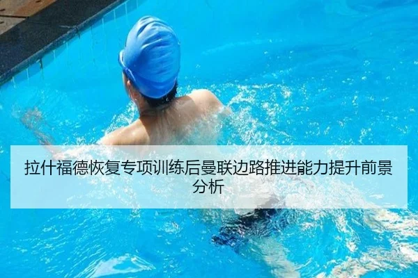 拉什福德恢复专项训练后曼联边路推进能力提升前景分析