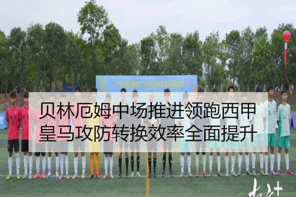 贝林厄姆中场推进领跑西甲 皇马攻防转换效率全面提升